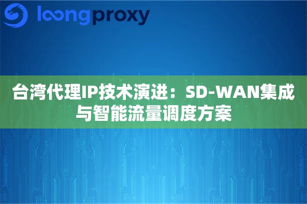 台湾代理IP技术演进：SD-WAN集成与智能流量调度方案