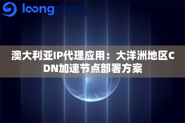 澳大利亚IP代理应用：大洋洲地区CDN加速节点部署方案