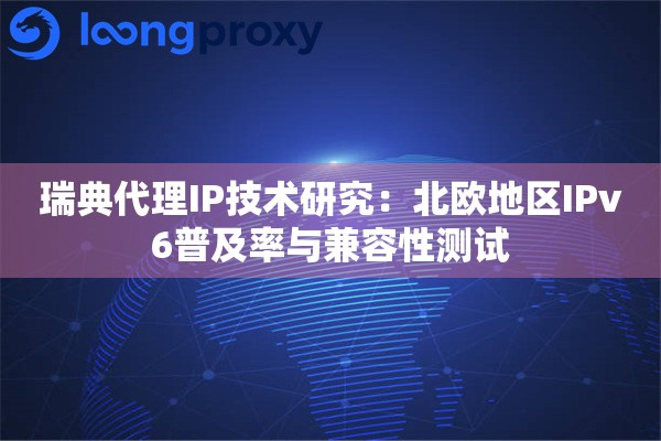 瑞典代理IP技术研究：北欧地区IPv6普及率与兼容性测试