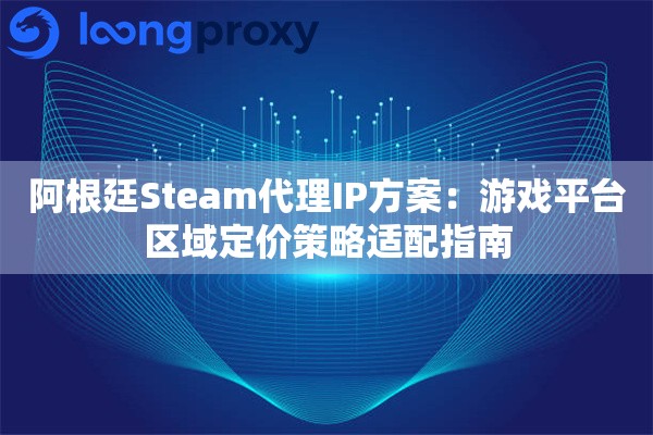 阿根廷Steam代理IP方案：游戏平台区域定价策略适配指南