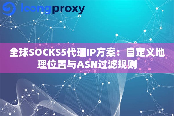 全球SOCKS5代理IP方案：自定义地理位置与ASN过滤规则