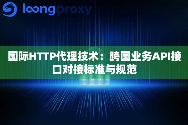 国际HTTP代理技术：跨国业务API接口对接标准与规范