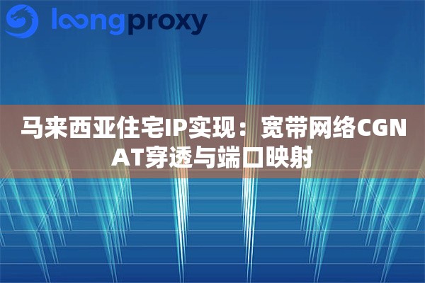马来西亚住宅IP实现：宽带网络CGNAT穿透与端口映射