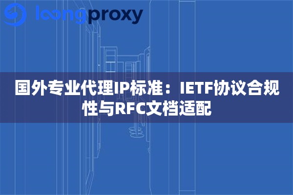 国外专业代理IP标准：IETF协议合规性与RFC文档适配