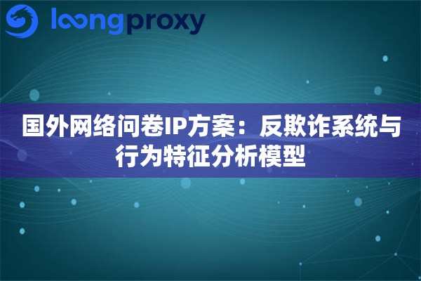 国外网络问卷IP方案：反欺诈系统与行为特征分析模型