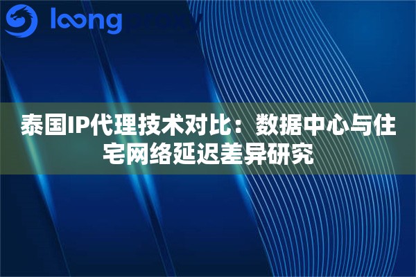 泰国IP代理技术对比：数据中心与住宅网络延迟差异研究