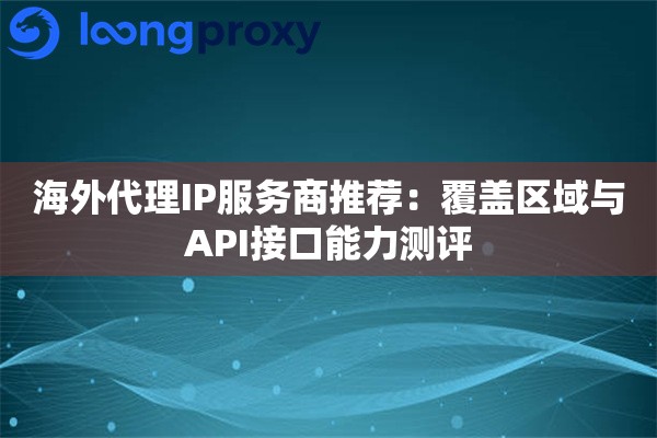 海外代理IP服务商推荐：覆盖区域与API接口能力测评