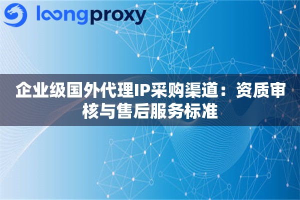 企业级国外代理IP采购渠道：资质审核与售后服务标准
