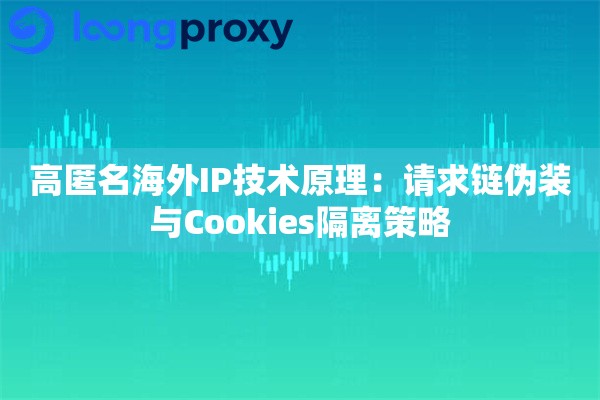 高匿名海外IP技术原理：请求链伪装与Cookies隔离策略