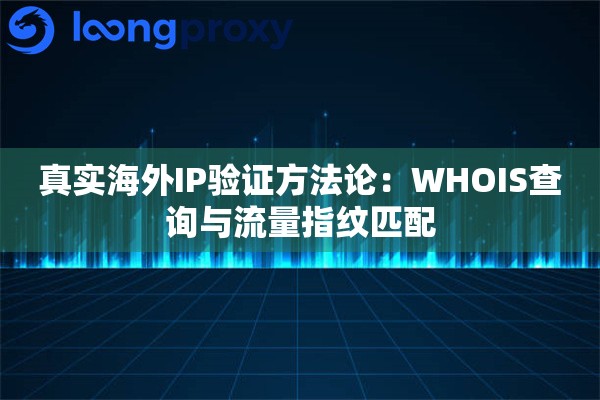 真实海外IP验证方法论：WHOIS查询与流量指纹匹配