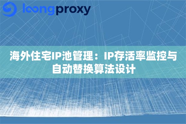 海外住宅IP池管理：IP存活率监控与自动替换算法设计