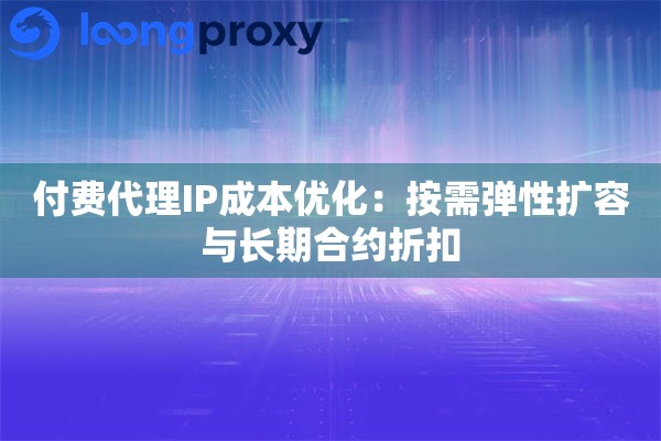付费代理IP成本优化：按需弹性扩容与长期合约折扣