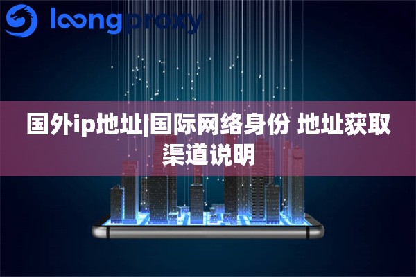 国外ip地址|国际网络身份 地址获取渠道说明
