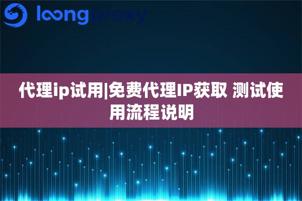 代理ip试用|免费代理IP获取 测试使用流程说明