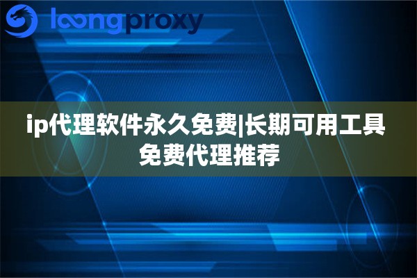 ip代理软件永久免费|长期可用工具 免费代理推荐
