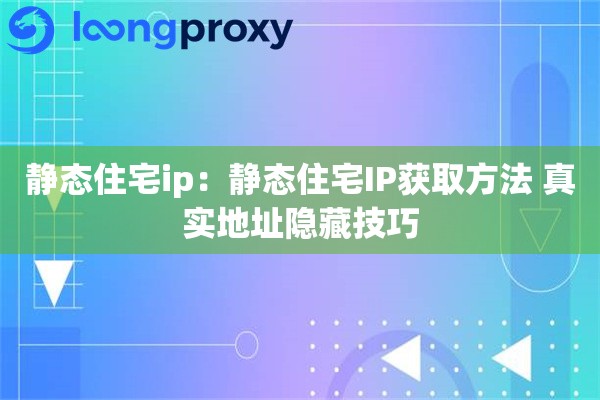 静态住宅ip：静态住宅IP获取方法 真实地址隐藏技巧