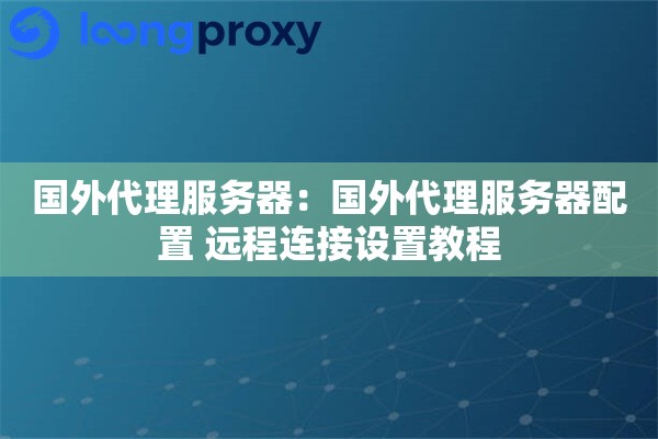 国外代理服务器：国外代理服务器配置 远程连接设置教程