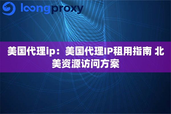 美国代理ip：美国代理IP租用指南 北美资源访问方案