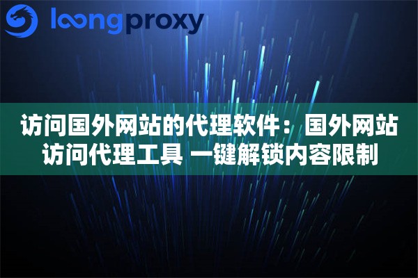 访问国外网站的代理软件：国外网站访问代理工具 一键解锁内容限制