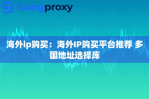 海外ip购买：海外IP购买平台推荐 多国地址选择库