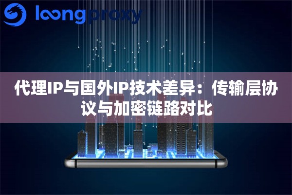 代理IP与国外IP技术差异：传输层协议与加密链路对比