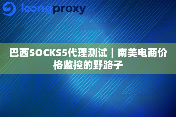巴西SOCKS5代理测试｜南美电商价格监控的野路子