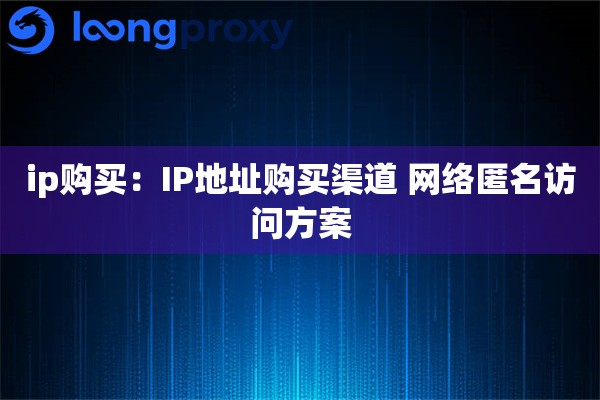 ip购买：IP地址购买渠道 网络匿名访问方案