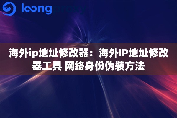 海外ip地址修改器：海外IP地址修改器工具 网络身份伪装方法