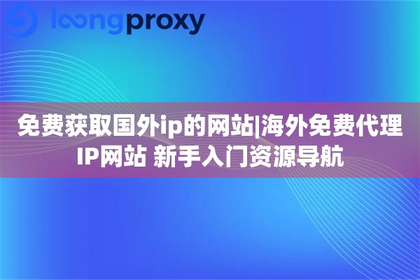 免费获取国外ip的网站|海外免费代理IP网站 新手入门资源导航