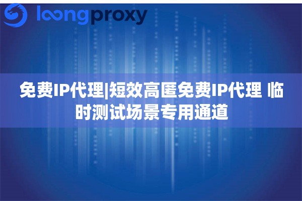 免费IP代理|短效高匿免费IP代理 临时测试场景专用通道