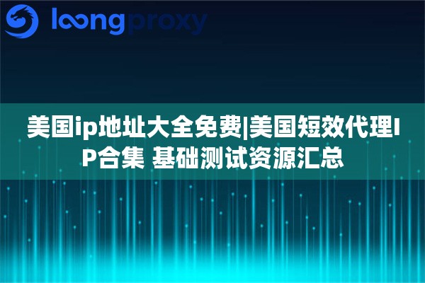 美国ip地址大全免费|美国短效代理IP合集 基础测试资源汇总