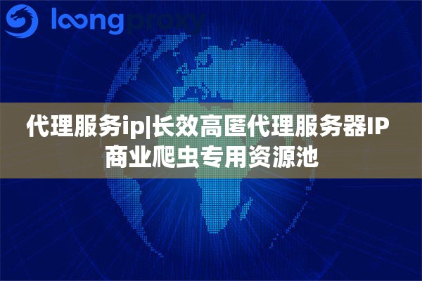 代理服务ip|长效高匿代理服务器IP 商业爬虫专用资源池