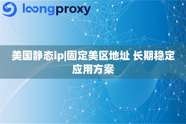 美国静态ip|固定美区地址 长期稳定应用方案