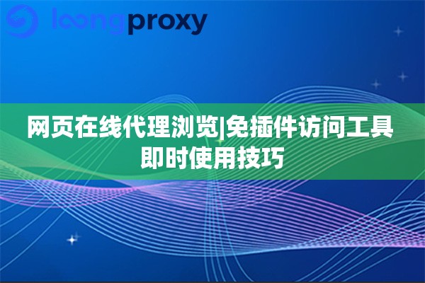 网页在线代理浏览|免插件访问工具 即时使用技巧