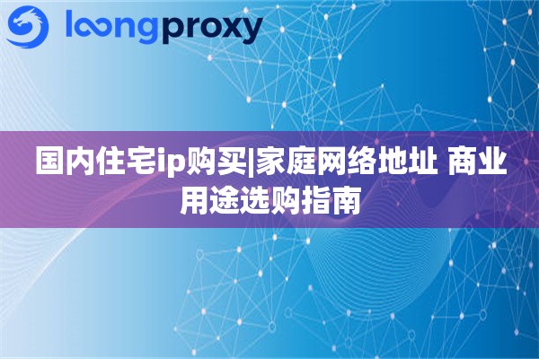 国内住宅ip购买|家庭网络地址 商业用途选购指南