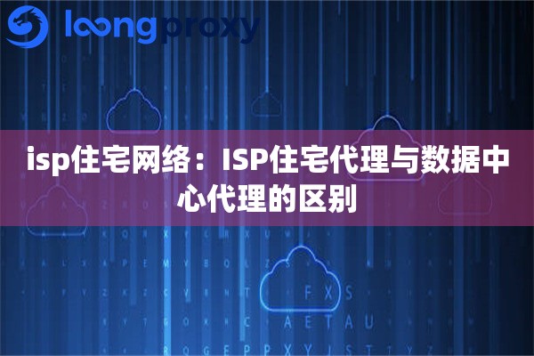 isp住宅网络：ISP住宅代理与数据中心代理的区别