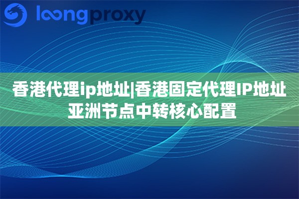 香港代理ip地址|香港固定代理IP地址 亚洲节点中转核心配置