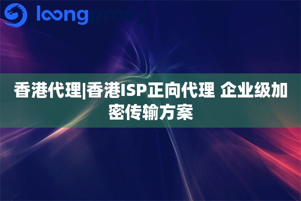 香港代理|香港ISP正向代理 企业级加密传输方案