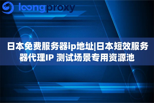 日本免费服务器ip地址|日本短效服务器代理IP 测试场景专用资源池