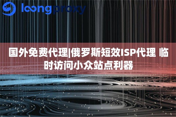 国外免费代理|俄罗斯短效ISP代理 临时访问小众站点利器