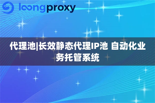 代理池|长效静态代理IP池 自动化业务托管系统