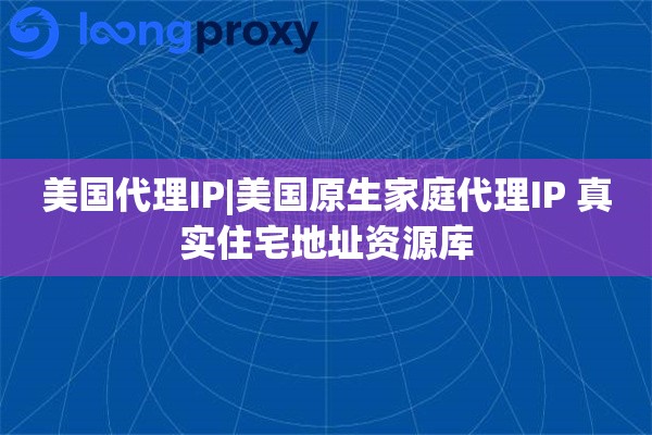 美国代理IP|美国原生家庭代理IP 真实住宅地址资源库