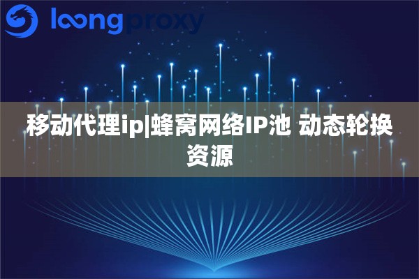 移动代理ip|蜂窝网络IP池 动态轮换资源