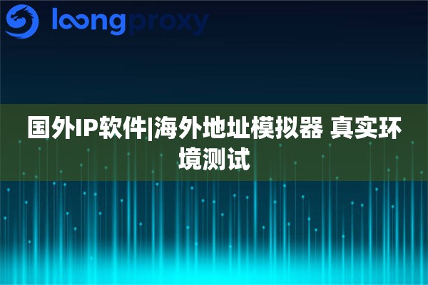 国外IP软件|海外地址模拟器 真实环境测试