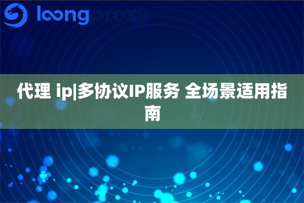 代理 ip|多协议IP服务 全场景适用指南