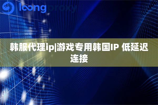 韩服代理ip|游戏专用韩国IP 低延迟连接