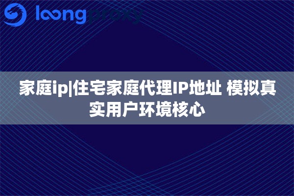 家庭ip|住宅家庭代理IP地址 模拟真实用户环境核心