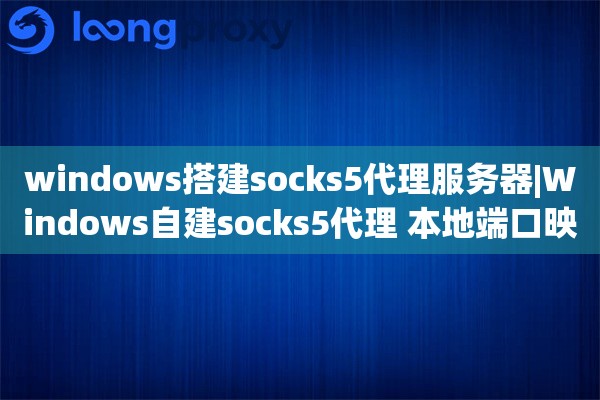 windows搭建socks5代理服务器|Windows自建socks5代理 本地端口映射教程