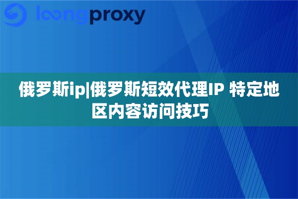 俄罗斯ip|俄罗斯短效代理IP 特定地区内容访问技巧
