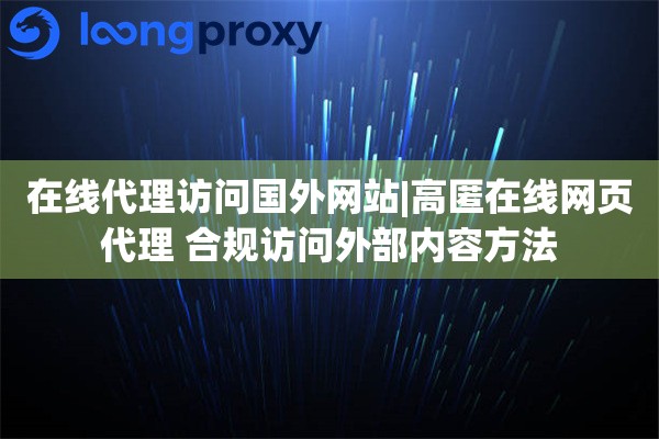 在线代理访问国外网站|高匿在线网页代理 合规访问外部内容方法